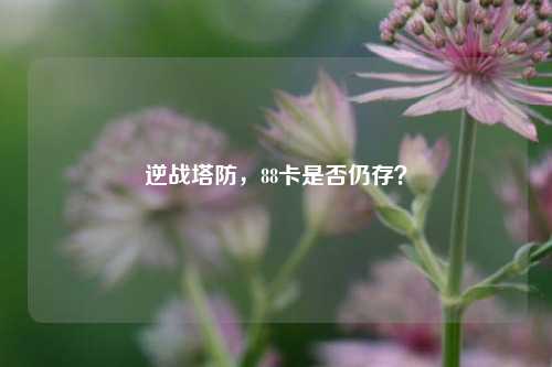 逆战塔防，88卡是否仍存？