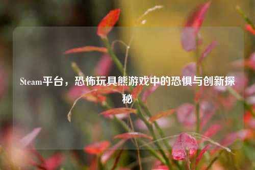 Steam平台，恐怖玩具熊游戏中的恐惧与创新探秘