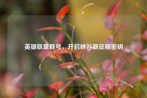 英雄联盟群号，开启峡谷新征程密钥