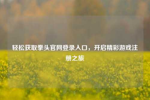 轻松获取拳头官网登录入口，开启精彩游戏注册之旅