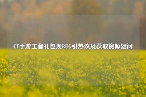 CF手游王者礼包现BUG引热议及获取资源疑问