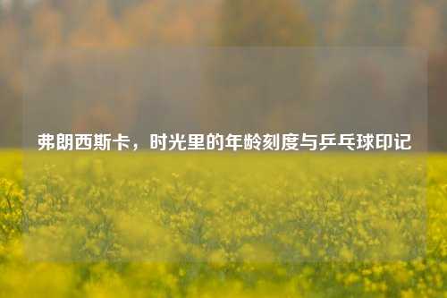 弗朗西斯卡，时光里的年龄刻度与乒乓球印记