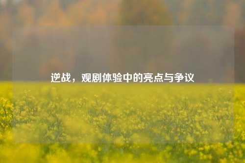 逆战，观剧体验中的亮点与争议