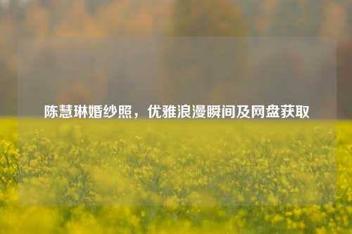 陈慧琳婚纱照，优雅浪漫瞬间及网盘获取
