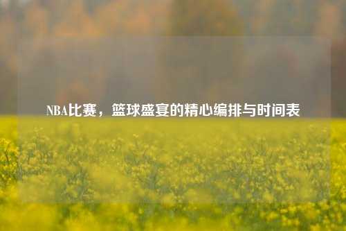 NBA比赛，篮球盛宴的精心编排与时间表