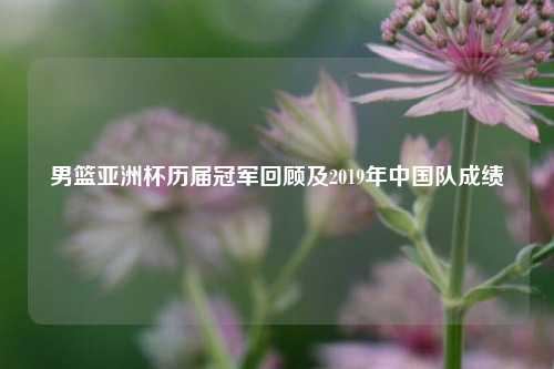 男篮亚洲杯历届冠军回顾及2019年中国队成绩