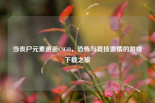 当丧尸元素邂逅CSGO，恐怖与竞技激情的游戏下载之旅