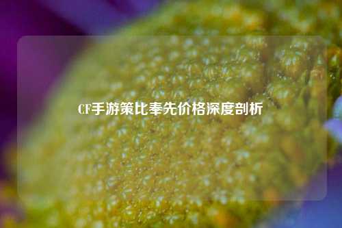CF手游策比奉先价格深度剖析