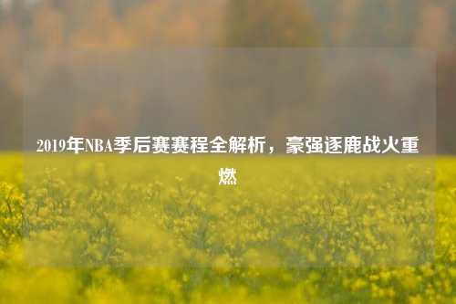 2019年NBA季后赛赛程全解析，豪强逐鹿战火重燃