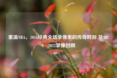 重温NBA，2016经典全场录像里的传奇时刻 及2021 - 2022录像回顾