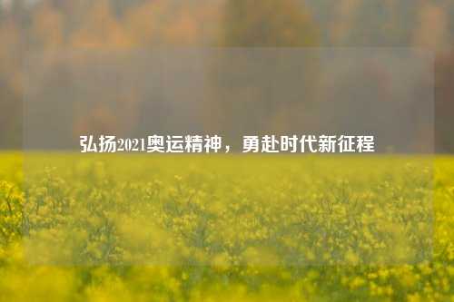 弘扬2021奥运精神，勇赴时代新征程