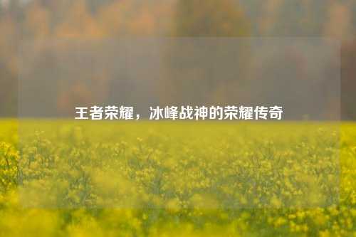 王者荣耀，冰峰战神的荣耀传奇