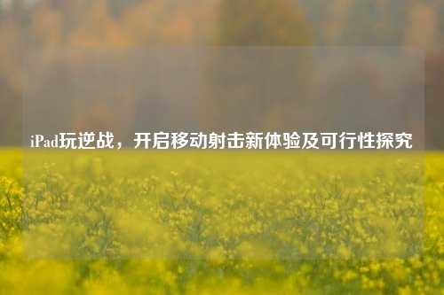 iPad玩逆战，开启移动射击新体验及可行性探究