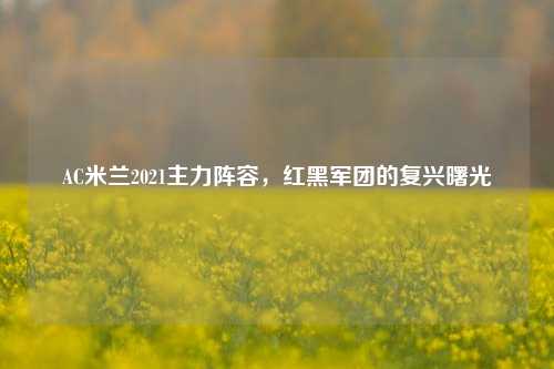 AC米兰2021主力阵容，红黑军团的复兴曙光