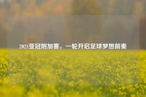 2021亚冠附加赛，一轮开启足球梦想前奏