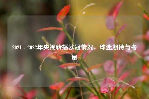 2021 - 2022年央视转播欧冠情况，球迷期待与考量