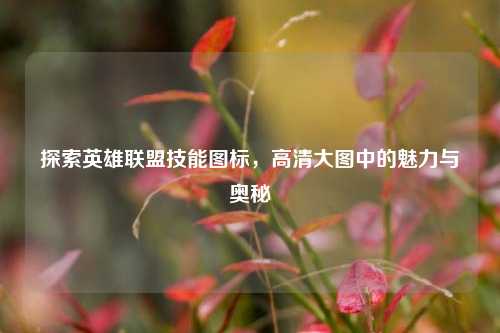 探索英雄联盟技能图标，高清大图中的魅力与奥秘