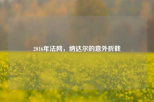 2016年法网，纳达尔的意外折戟