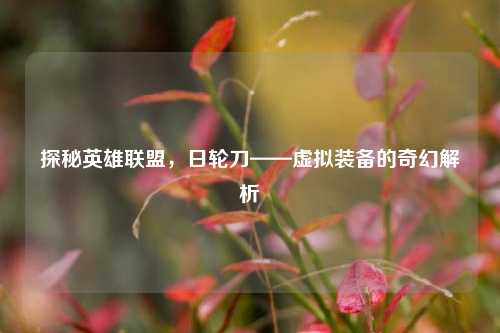 探秘英雄联盟，日轮刀——虚拟装备的奇幻解析