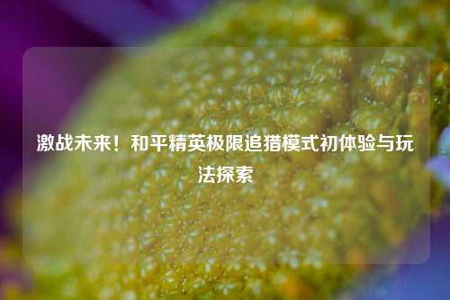 激战未来！和平精英极限追猎模式初体验与玩法探索