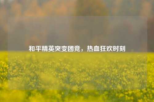 和平精英突变团竞，热血狂欢时刻