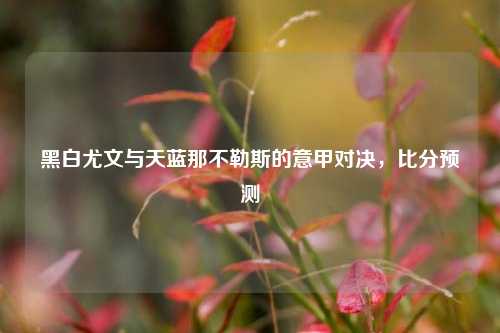 黑白尤文与天蓝那不勒斯的意甲对决，比分预测