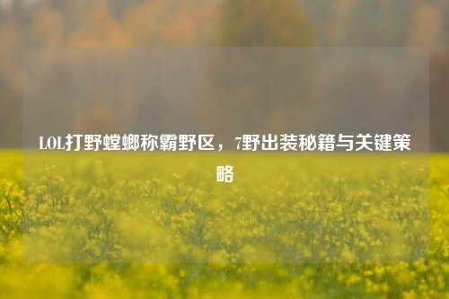 LOL打野螳螂称霸野区，7野出装秘籍与关键策略