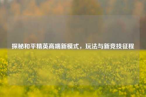 探秘和平精英高端新模式，玩法与新竞技征程