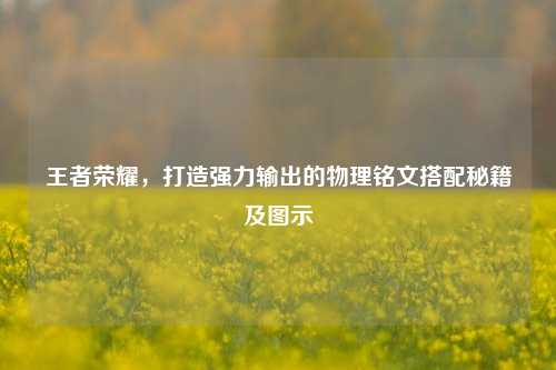 王者荣耀，打造强力输出的物理铭文搭配秘籍及图示