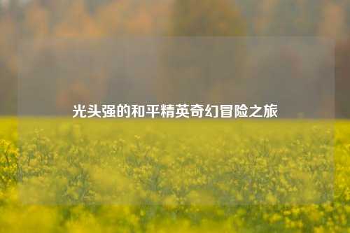 光头强的和平精英奇幻冒险之旅