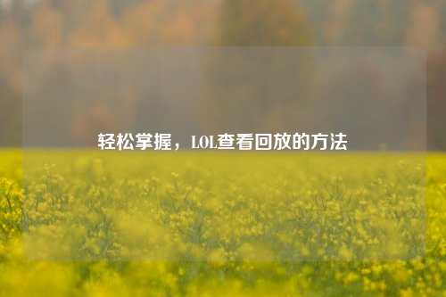 轻松掌握，LOL查看回放的方法