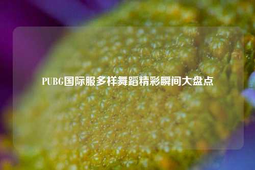 PUBG国际服多样舞蹈精彩瞬间大盘点