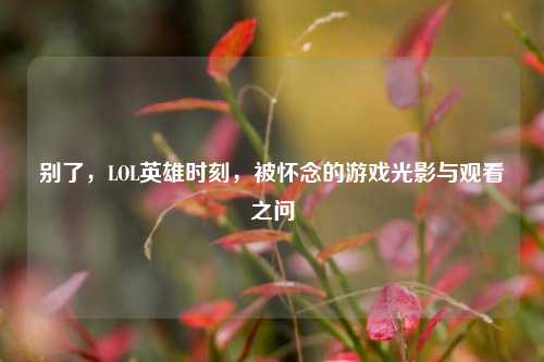 别了，LOL英雄时刻，被怀念的游戏光影与观看之问
