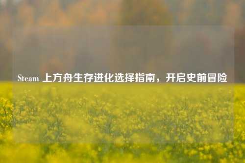Steam 上方舟生存进化选择指南，开启史前冒险