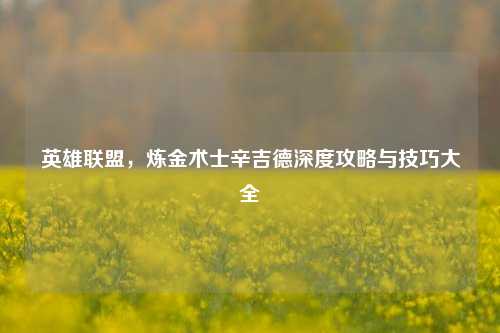英雄联盟，炼金术士辛吉德深度攻略与技巧大全