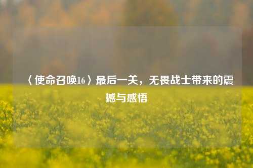 〈使命召唤16〉最后一关,无畏战士带来的震撼与感悟