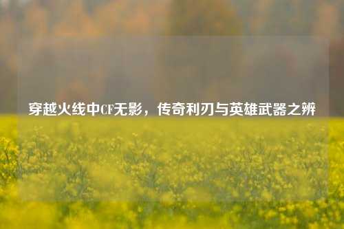 穿越火线中CF无影，传奇利刃与英雄武器之辨