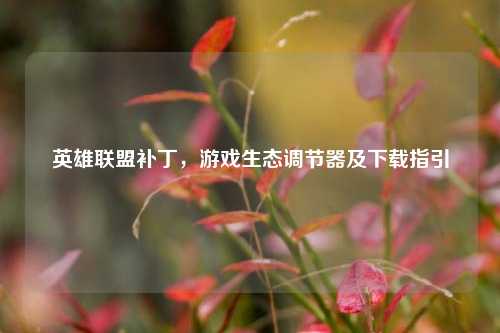 英雄联盟补丁，游戏生态调节器及下载指引