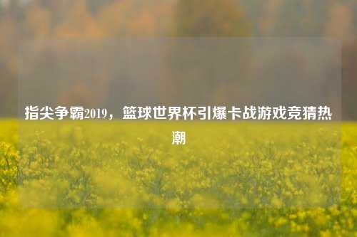 指尖争霸2019，篮球世界杯引爆卡战游戏竞猜热潮