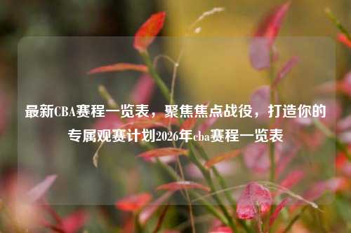 最新CBA赛程一览表，聚焦焦点战役，打造你的专属观赛计划2026年cba赛程一览表
