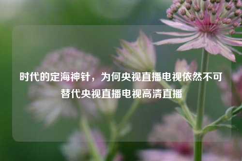 时代的定海神针，为何央视直播电视依然不可替代央视直播电视高清直播