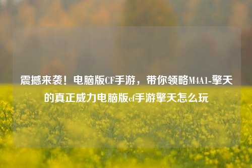 震撼来袭！电脑版CF手游，带你领略M4A1-擎天的真正威力电脑版cf手游擎天怎么玩