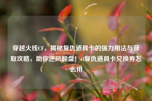穿越火线CF，揭秘复仇道具卡的强力用法与获取攻略，助你逆风翻盘！cf复仇道具卡兑换券怎么用