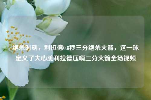 绝杀时刻，利拉德0.8秒三分绝杀火箭，这一球定义了大心脏利拉德压哨三分火箭全场视频