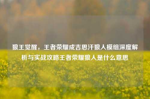 狼王觉醒，王者荣耀成吉思汗狼人模组深度解析与实战攻略王者荣耀狼人是什么意思