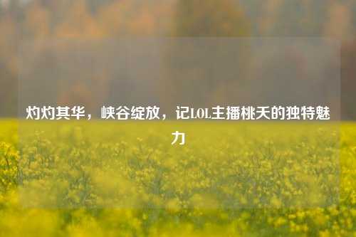 灼灼其华，峡谷绽放，记LOL主播桃夭的独特魅力