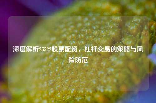 深度解析25522股票配资，杠杆交易的策略与风险防范