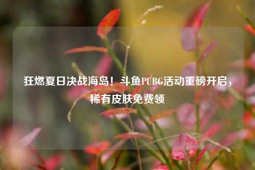 狂燃夏日决战海岛！斗鱼PUBG活动重磅开启，稀有皮肤免费领