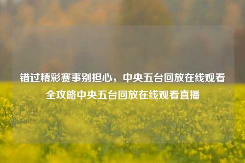 错过精彩赛事别担心，中央五台回放在线观看全攻略中央五台回放在线观看直播