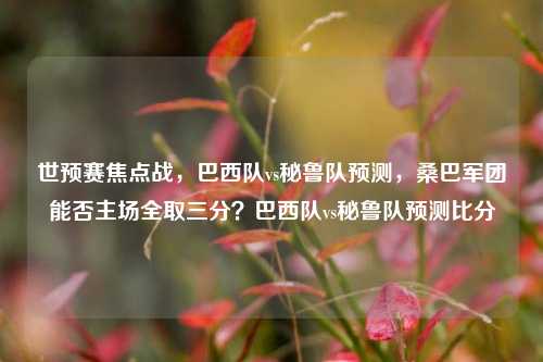 世预赛焦点战，巴西队vs秘鲁队预测，桑巴军团能否主场全取三分？巴西队vs秘鲁队预测比分